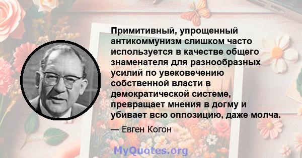 Примитивный, упрощенный антикоммунизм слишком часто используется в качестве общего знаменателя для разнообразных усилий по увековечению собственной власти в демократической системе, превращает мнения в догму и убивает