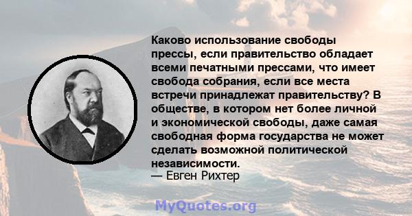 Каково использование свободы прессы, если правительство обладает всеми печатными прессами, что имеет свобода собрания, если все места встречи принадлежат правительству? В обществе, в котором нет более личной и