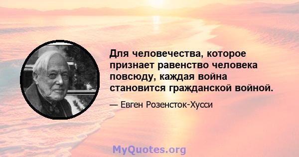 Для человечества, которое признает равенство человека повсюду, каждая война становится гражданской войной.