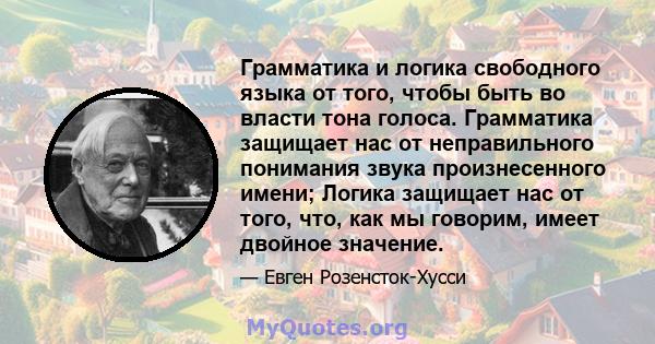 Грамматика и логика свободного языка от того, чтобы быть во власти тона голоса. Грамматика защищает нас от неправильного понимания звука произнесенного имени; Логика защищает нас от того, что, как мы говорим, имеет