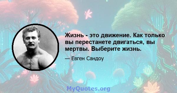 Жизнь - это движение. Как только вы перестанете двигаться, вы мертвы. Выберите жизнь.