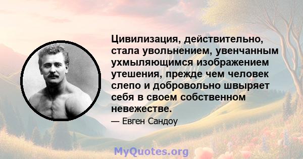 Цивилизация, действительно, стала увольнением, увенчанным ухмыляющимся изображением утешения, прежде чем человек слепо и добровольно швыряет себя в своем собственном невежестве.