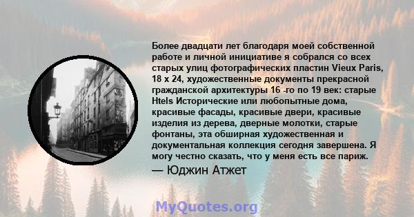 Более двадцати лет благодаря моей собственной работе и личной инициативе я собрался со всех старых улиц фотографических пластин Vieux Paris, 18 x 24, художественные документы прекрасной гражданской архитектуры 16 -го по 