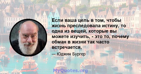 Если ваша цель в том, чтобы жизнь преследовала истину, то одна из вещей, которые вы можете изучить, - это то, почему обман в жизни так часто встречается.