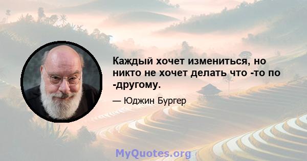 Каждый хочет измениться, но никто не хочет делать что -то по -другому.