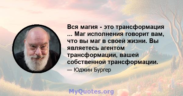 Вся магия - это трансформация ... Маг исполнения говорит вам, что вы маг в своей жизни. Вы являетесь агентом трансформации, вашей собственной трансформации.