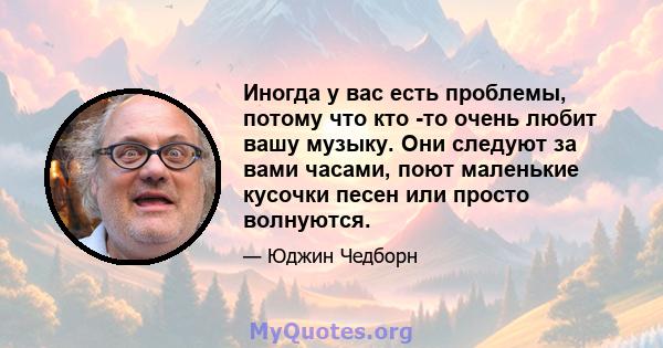 Иногда у вас есть проблемы, потому что кто -то очень любит вашу музыку. Они следуют за вами часами, поют маленькие кусочки песен или просто волнуются.