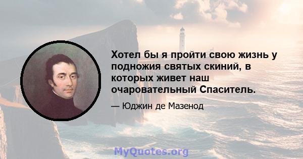 Хотел бы я пройти свою жизнь у подножия святых скиний, в которых живет наш очаровательный Спаситель.