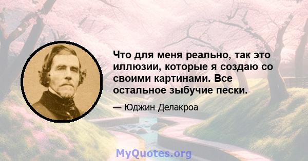 Что для меня реально, так это иллюзии, которые я создаю со своими картинами. Все остальное зыбучие пески.