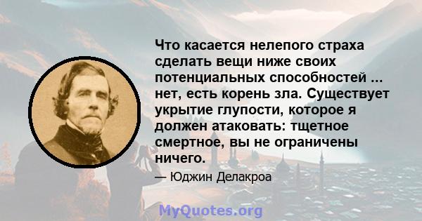 Что касается нелепого страха сделать вещи ниже своих потенциальных способностей ... нет, есть корень зла. Существует укрытие глупости, которое я должен атаковать: тщетное смертное, вы не ограничены ничего.