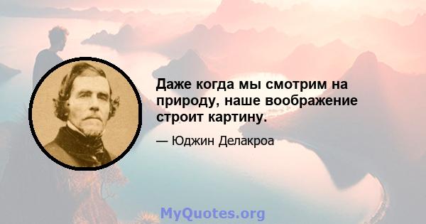 Даже когда мы смотрим на природу, наше воображение строит картину.