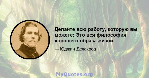 Делайте всю работу, которую вы можете; Это вся философия хорошего образа жизни.