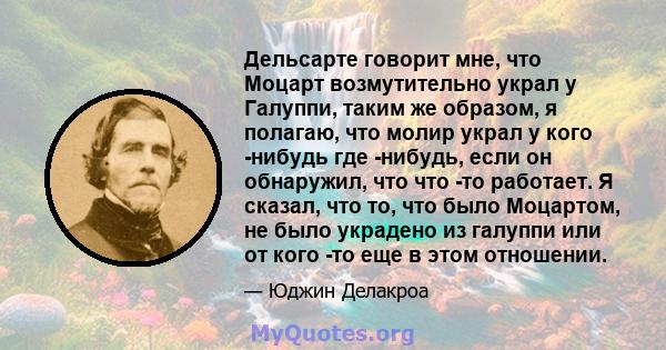 Дельсарте говорит мне, что Моцарт возмутительно украл у Галуппи, таким же образом, я полагаю, что молир украл у кого -нибудь где -нибудь, если он обнаружил, что что -то работает. Я сказал, что то, что было Моцартом, не