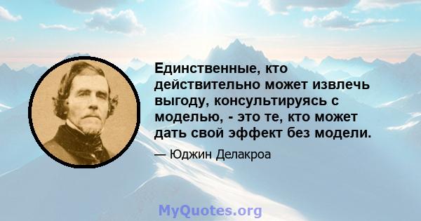 Единственные, кто действительно может извлечь выгоду, консультируясь с моделью, - это те, кто может дать свой эффект без модели.