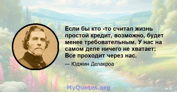 Если бы кто -то считал жизнь простой кредит, возможно, будет менее требовательным. У нас на самом деле ничего не хватает; Все проходит через нас.