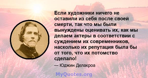 Если художники ничего не оставили из себя после своей смерти, так что мы были вынуждены оценивать их, как мы делаем актеры в соответствии с суждением их современников, насколько их репутация была бы от того, что их