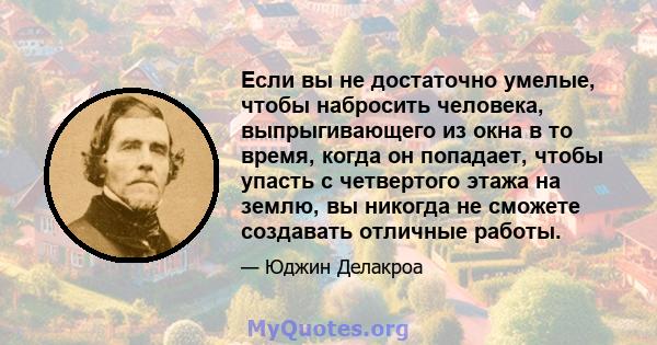 Если вы не достаточно умелые, чтобы набросить человека, выпрыгивающего из окна в то время, когда он попадает, чтобы упасть с четвертого этажа на землю, вы никогда не сможете создавать отличные работы.