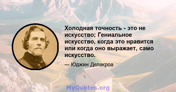 Холодная точность - это не искусство; Гениальное искусство, когда это нравится или когда оно выражает, само искусство.