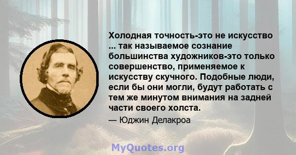 Холодная точность-это не искусство ... так называемое сознание большинства художников-это только совершенство, применяемое к искусству скучного. Подобные люди, если бы они могли, будут работать с тем же минутом внимания 