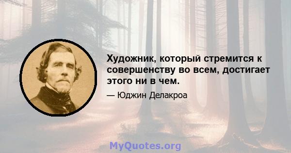 Художник, который стремится к совершенству во всем, достигает этого ни в чем.