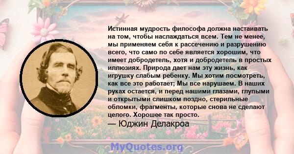 Истинная мудрость философа должна настаивать на том, чтобы наслаждаться всем. Тем не менее, мы применяем себя к рассечению и разрушению всего, что само по себе является хорошим, что имеет добродетель, хотя и добродетель 