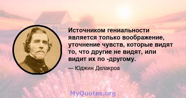 Источником гениальности является только воображение, уточнение чувств, которые видят то, что другие не видят, или видит их по -другому.