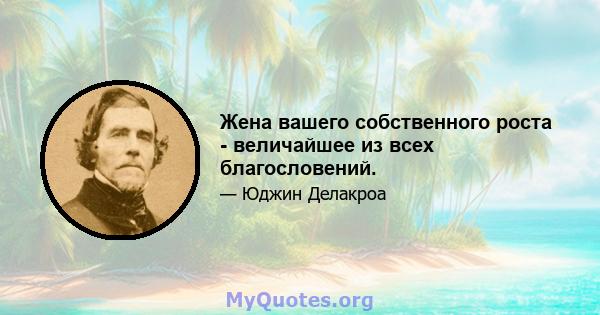 Жена вашего собственного роста - величайшее из всех благословений.