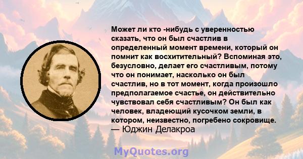 Может ли кто -нибудь с уверенностью сказать, что он был счастлив в определенный момент времени, который он помнит как восхитительный? Вспоминая это, безусловно, делает его счастливым, потому что он понимает, насколько