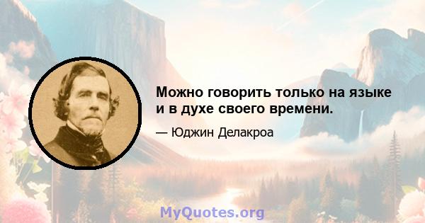 Можно говорить только на языке и в духе своего времени.