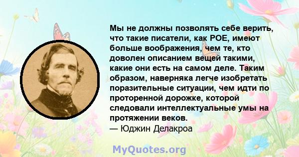 Мы не должны позволять себе верить, что такие писатели, как POE, имеют больше воображения, чем те, кто доволен описанием вещей такими, какие они есть на самом деле. Таким образом, наверняка легче изобретать