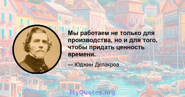 Мы работаем не только для производства, но и для того, чтобы придать ценность времени.