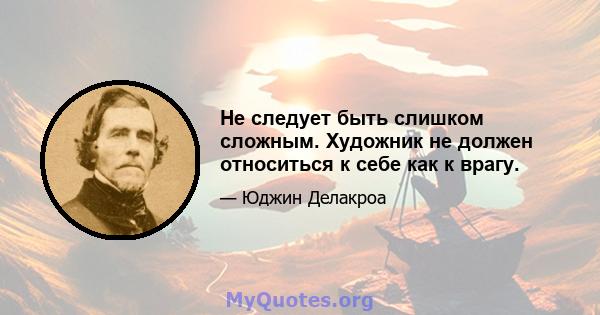 Не следует быть слишком сложным. Художник не должен относиться к себе как к врагу.