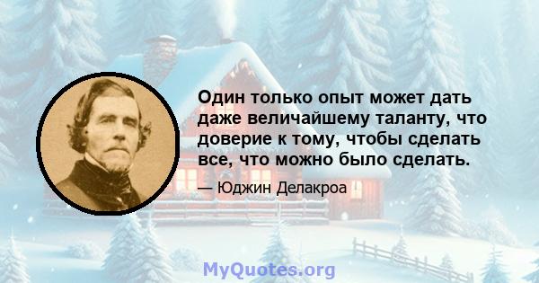 Один только опыт может дать даже величайшему таланту, что доверие к тому, чтобы сделать все, что можно было сделать.