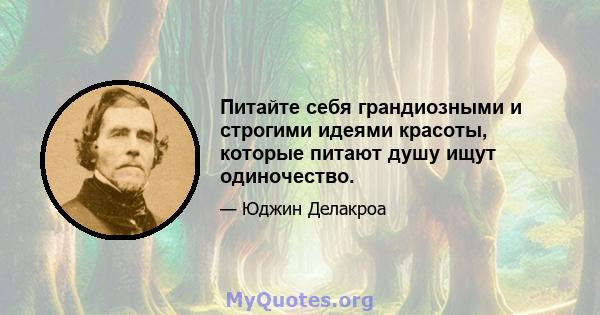 Питайте себя грандиозными и строгими идеями красоты, которые питают душу ищут одиночество.