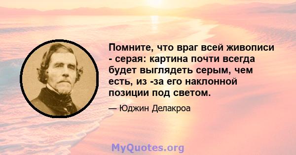 Помните, что враг всей живописи - серая: картина почти всегда будет выглядеть серым, чем есть, из -за его наклонной позиции под светом.