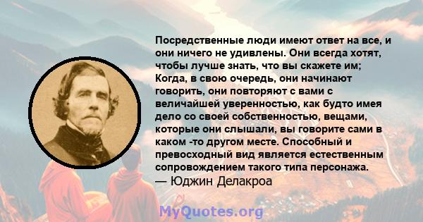 Посредственные люди имеют ответ на все, и они ничего не удивлены. Они всегда хотят, чтобы лучше знать, что вы скажете им; Когда, в свою очередь, они начинают говорить, они повторяют с вами с величайшей уверенностью, как 