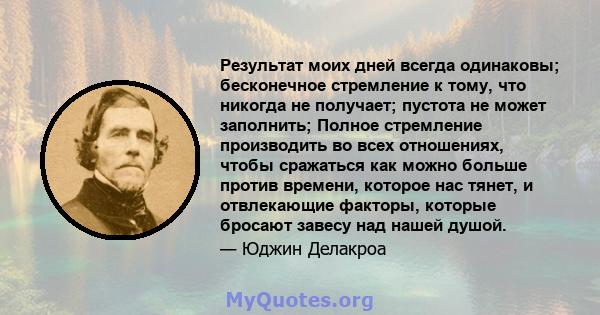 Результат моих дней всегда одинаковы; бесконечное стремление к тому, что никогда не получает; пустота не может заполнить; Полное стремление производить во всех отношениях, чтобы сражаться как можно больше против