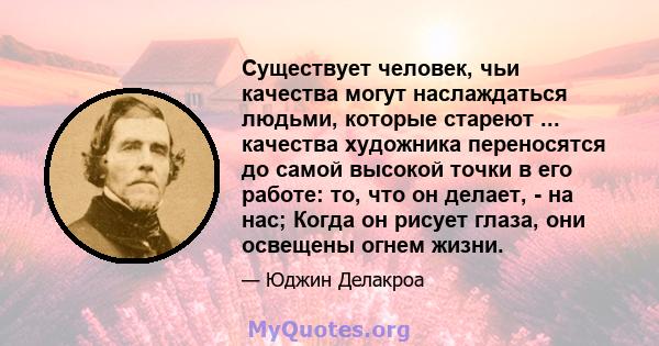 Существует человек, чьи качества могут наслаждаться людьми, которые стареют ... качества художника переносятся до самой высокой точки в его работе: то, что он делает, - на нас; Когда он рисует глаза, они освещены огнем