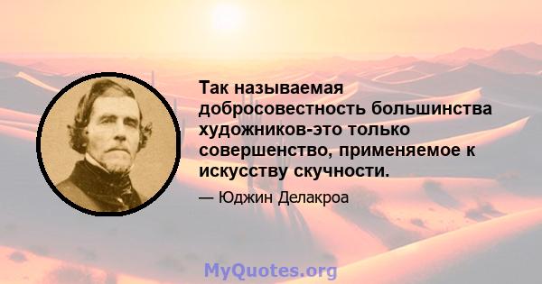 Так называемая добросовестность большинства художников-это только совершенство, применяемое к искусству скучности.