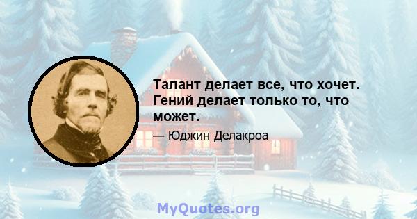 Талант делает все, что хочет. Гений делает только то, что может.