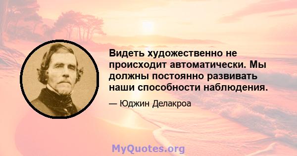 Видеть художественно не происходит автоматически. Мы должны постоянно развивать наши способности наблюдения.