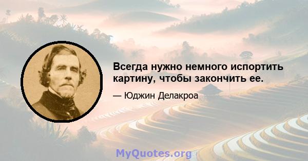 Всегда нужно немного испортить картину, чтобы закончить ее.