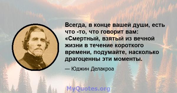 Всегда, в конце вашей души, есть что -то, что говорит вам: «Смертный, взятый из вечной жизни в течение короткого времени, подумайте, насколько драгоценны эти моменты.