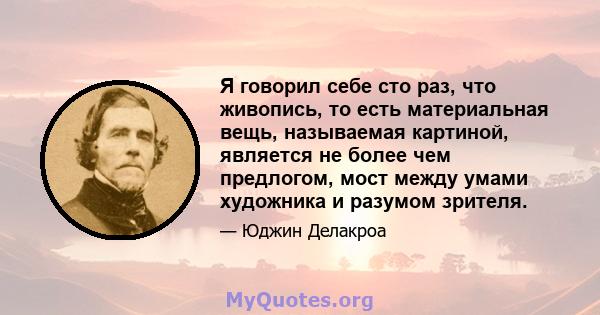 Я говорил себе сто раз, что живопись, то есть материальная вещь, называемая картиной, является не более чем предлогом, мост между умами художника и разумом зрителя.