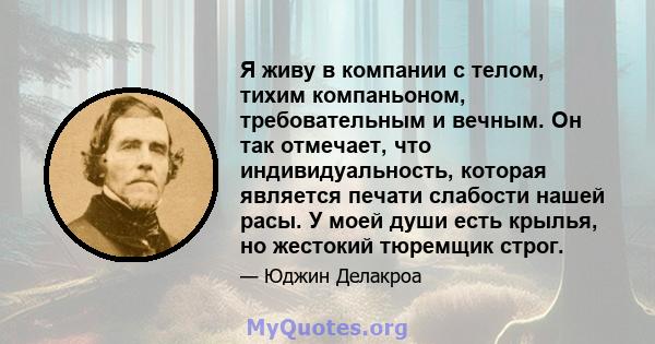 Я живу в компании с телом, тихим компаньоном, требовательным и вечным. Он так отмечает, что индивидуальность, которая является печати слабости нашей расы. У моей души есть крылья, но жестокий тюремщик строг.