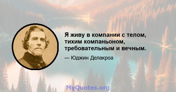 Я живу в компании с телом, тихим компаньоном, требовательным и вечным.