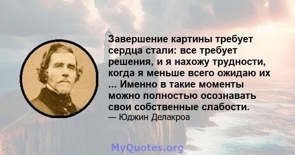 Завершение картины требует сердца стали: все требует решения, и я нахожу трудности, когда я меньше всего ожидаю их ... Именно в такие моменты можно полностью осознавать свои собственные слабости.