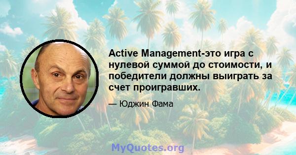 Active Management-это игра с нулевой суммой до стоимости, и победители должны выиграть за счет проигравших.