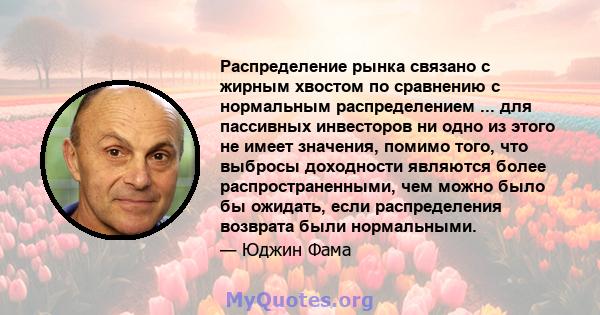 Распределение рынка связано с жирным хвостом по сравнению с нормальным распределением ... для пассивных инвесторов ни одно из этого не имеет значения, помимо того, что выбросы доходности являются более