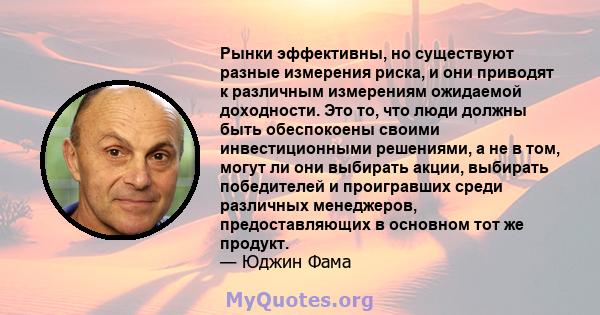 Рынки эффективны, но существуют разные измерения риска, и они приводят к различным измерениям ожидаемой доходности. Это то, что люди должны быть обеспокоены своими инвестиционными решениями, а не в том, могут ли они